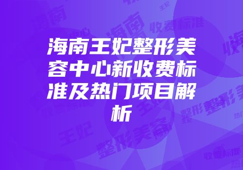 海南王妃整形美容中心新收费标准及热门项目解析