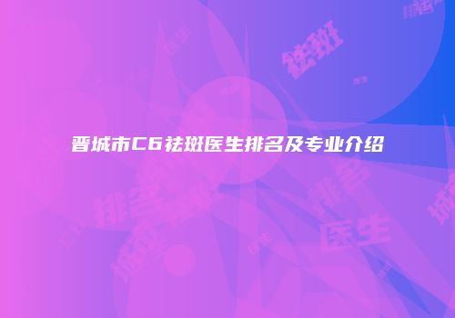 晋城市C6祛斑医生排名及专业介绍