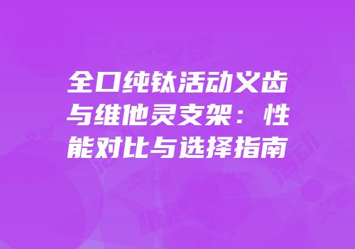 全口纯钛活动义齿与维他灵支架：性能对比与选择指南