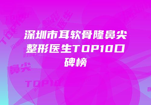 深圳市耳软骨隆鼻尖整形医生TOP10口碑榜