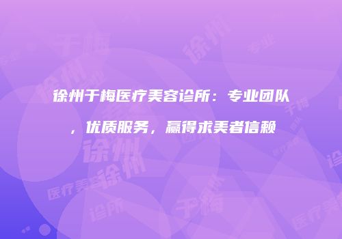 徐州于梅医疗美容诊所：专业团队，优质服务，赢得求美者信赖