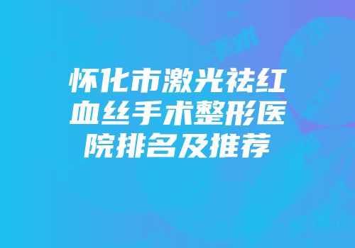 怀化市激光祛红血丝手术整形医院排名及推荐