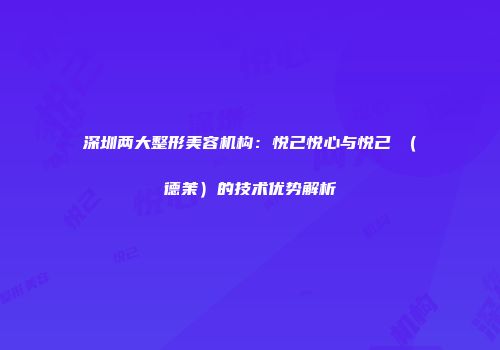深圳两大整形美容机构：悦己悦心与悦己媄（德茉）的技术优势解析