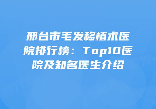 邢台市毛发移植术医院排行榜：Top10医院及知名医生介绍