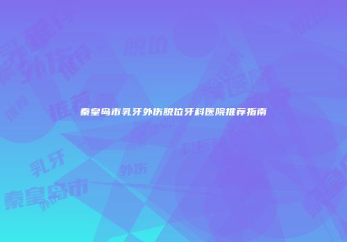 秦皇岛市乳牙外伤脱位牙科医院推荐指南