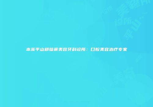 本溪平山郑福荣美容牙科诊所：口腔美容治疗专家