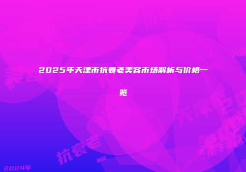 2025年天津市抗衰老美容市场解析与价格一览