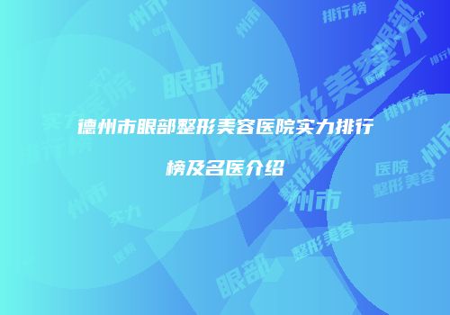 德州市眼部整形美容医院实力排行榜及名医介绍