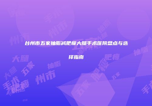 台州市五家抽脂减肥瘦大腿手术医院盘点与选择指南
