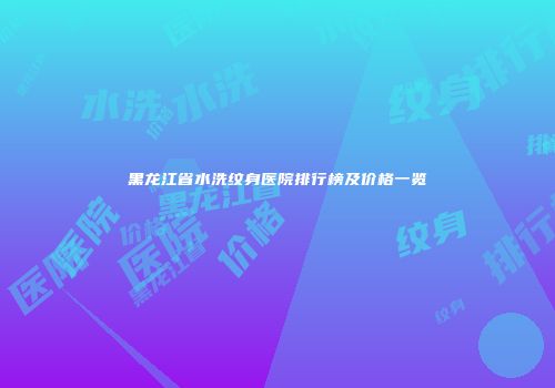 黑龙江省水洗纹身医院排行榜及价格一览