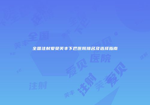全国注射爱贝芙丰下巴医院排名及选择指南