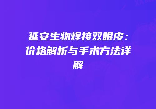 延安生物焊接双眼皮：价格解析与手术方法详解
