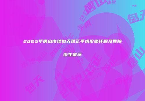 2025年唐山市地包天矫正手术价格详解及医院医生推荐