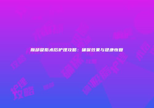 腹部吸脂术后护理攻略：确保效果与健康恢复