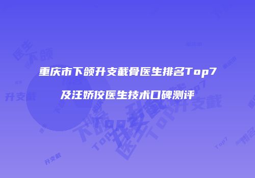 重庆市下颌升支截骨医生排名Top7及汪娇佼医生技术口碑测评