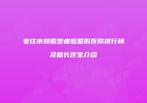 枣庄市颊脂垫瘦脸整形医院排行榜及擅长医生介绍