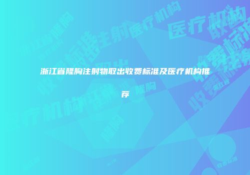 浙江省隆胸注射物取出收费标准及医疗机构推荐