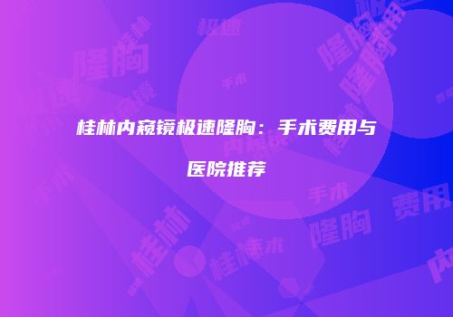 桂林内窥镜极速隆胸：手术费用与医院推荐