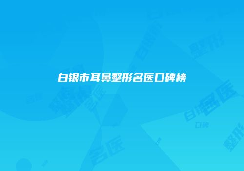 白银市耳鼻整形名医口碑榜