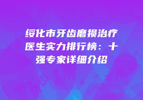 绥化市牙齿磨损治疗医生实力排行榜：十强专家详细介绍