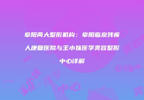阜阳两大整形机构：阜阳临泉残疾人康复医院与王小妹医学美容整形中心详解