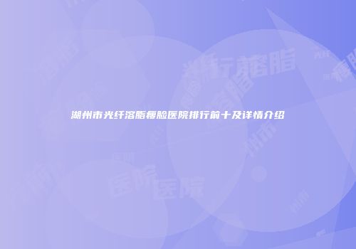 湖州市光纤溶脂瘦脸医院排行前十及详情介绍
