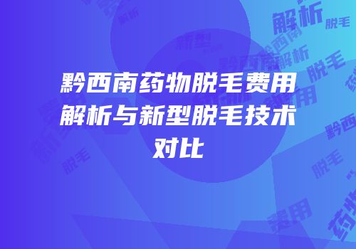 黔西南药物脱毛费用解析与新型脱毛技术对比