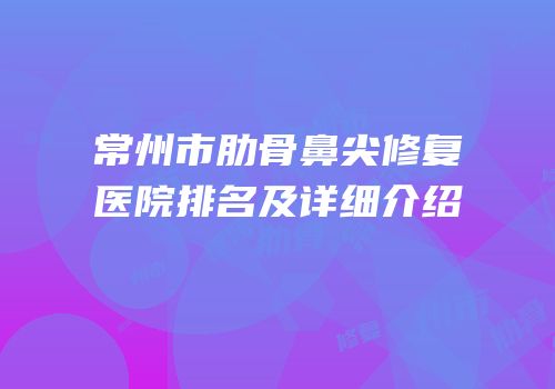 常州市肋骨鼻尖修复医院排名及详细介绍