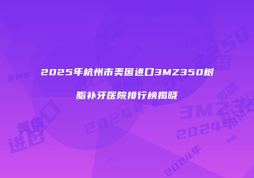 2025年杭州市美国进口3MZ350树脂补牙医院排行榜揭晓