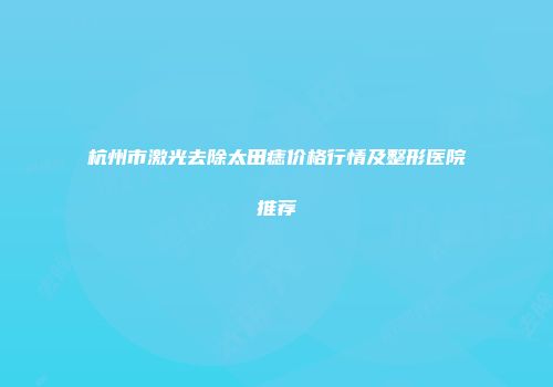 杭州市激光去除太田痣价格行情及整形医院推荐