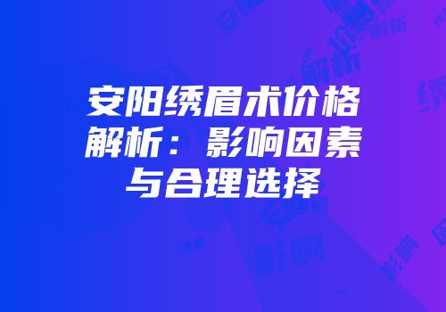 安阳绣眉术价格解析：影响因素与合理选择