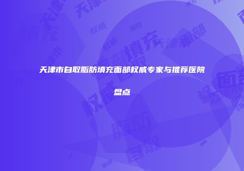 天津市自取脂肪填充面部权威专家与推荐医院盘点