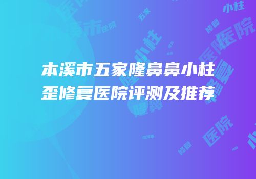 本溪市五家隆鼻鼻小柱歪修复医院评测及推荐