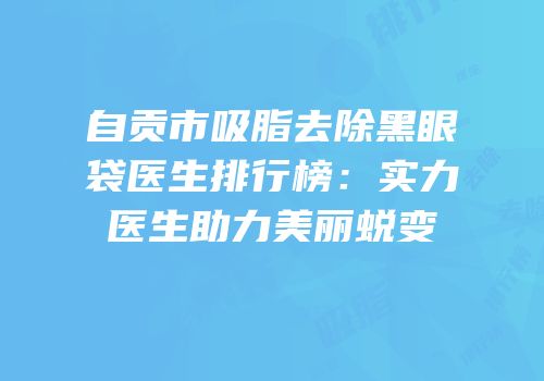 自贡市吸脂去除黑眼袋医生排行榜：实力医生助力美丽蜕变