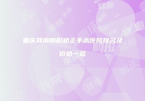 重庆耳廓畸形矫正手术医院排名及价格一览