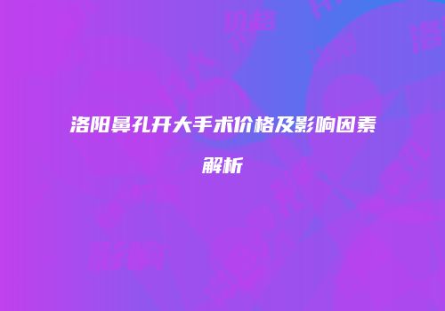 洛阳鼻孔开大手术价格及影响因素解析