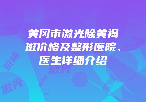 黄冈市激光除黄褐斑价格及整形医院、医生详细介绍