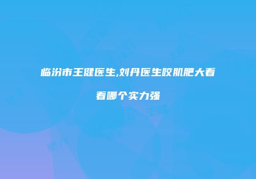 临汾市王健医生,刘丹医生咬肌肥大看看哪个实力强
