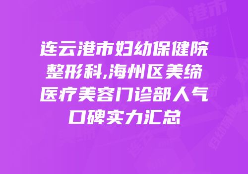 连云港市妇幼保健院整形科,海州区美缔医疗美容门诊部人气口碑实力汇总