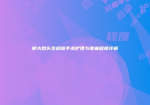 柳大烈头发移植手术护理与疼痛程度详解
