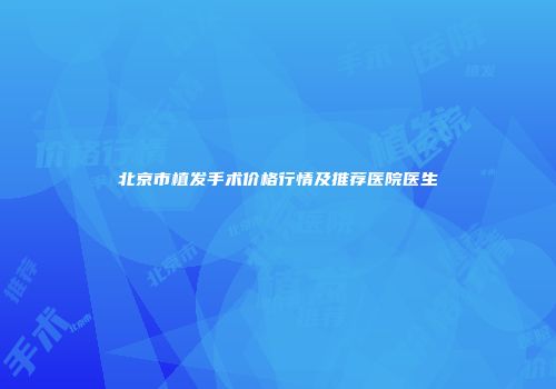 北京市植发手术价格行情及推荐医院医生