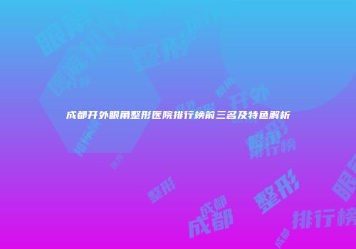 成都开外眼角整形医院排行榜前三名及特色解析