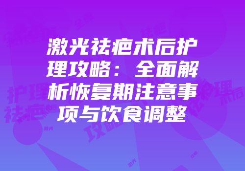 激光祛疤术后护理攻略：全面解析恢复期注意事项与饮食调整