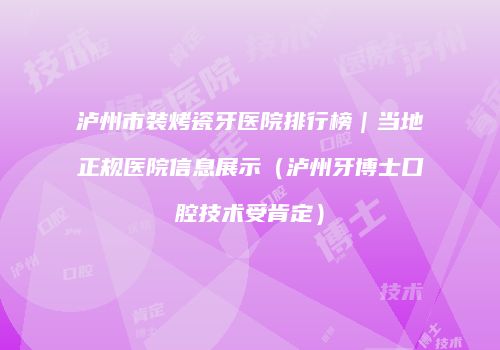 泸州市装烤瓷牙医院排行榜｜当地正规医院信息展示（泸州牙博士口腔技术受肯定）