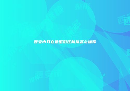 西安市耳在造整形医院排名与推荐