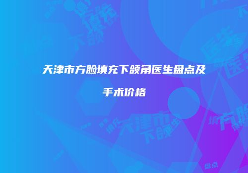 天津市方脸填充下颌角医生盘点及手术价格
