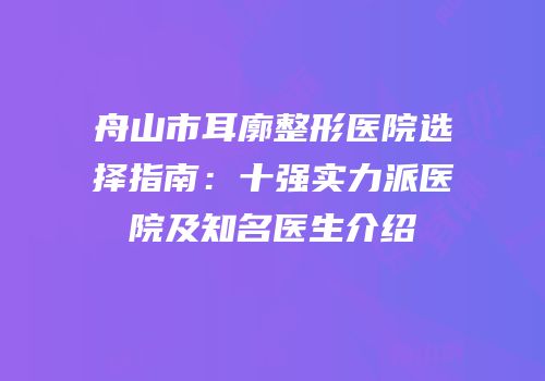 舟山市耳廓整形医院选择指南：十强实力派医院及知名医生介绍