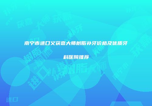 南宁市进口义获嘉大师树脂补牙价格及优质牙科医院推荐