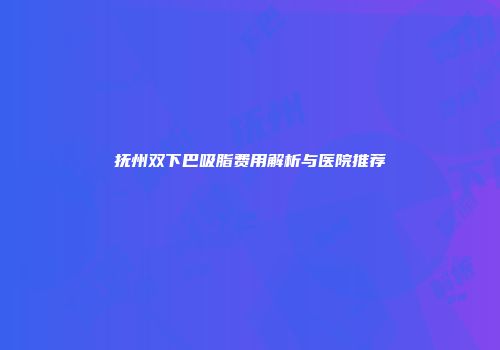 抚州双下巴吸脂费用解析与医院推荐