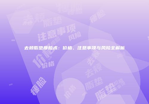 去颊脂垫瘦脸术：价格、注意事项与风险全解析